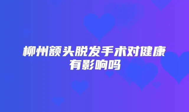 柳州额头脱发手术对健康有影响吗