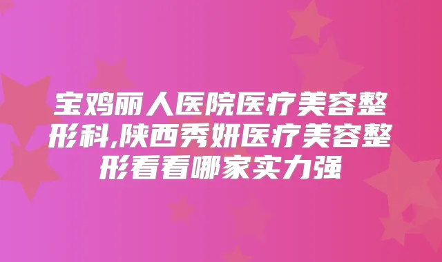 宝鸡丽人医院医疗美容整形科,陕西秀妍医疗美容整形看看哪家实力强