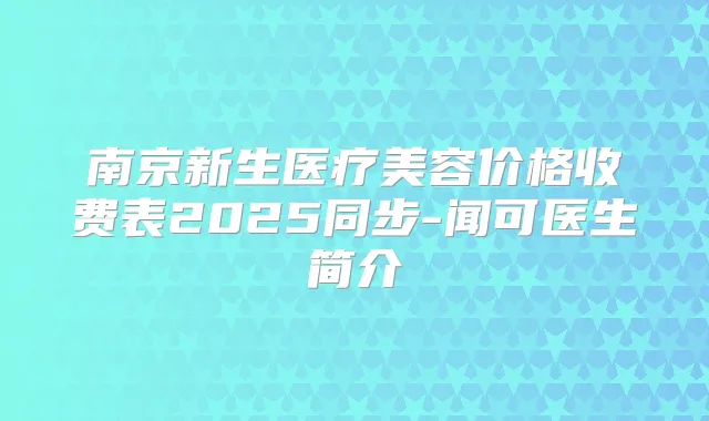 南京新生医疗美容价格收费表2025同步-闻可医生简介