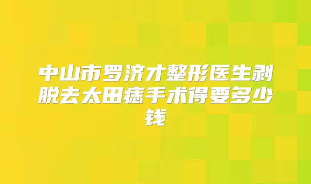中山市罗济才整形医生剥脱去太田痣手术得要多少钱