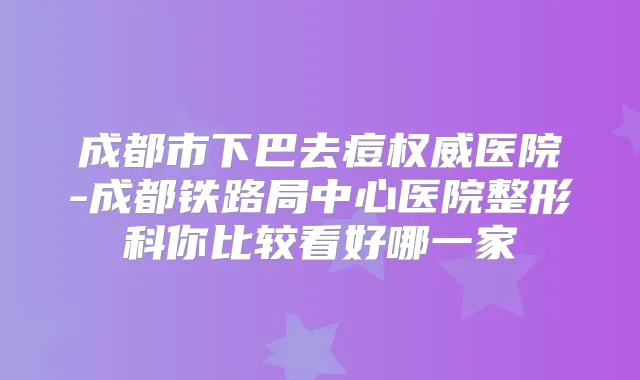 成都市下巴去痘医院-成都铁路局中心医院整形科你比较看好哪一家