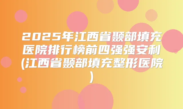2025年江西省颞部填充医院排行榜前四强强安利(江西省颞部填充整形医院)