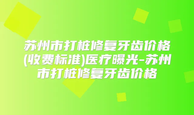 苏州市打桩修复牙齿价格(收费标准)医疗曝光-苏州市打桩修复牙齿价格