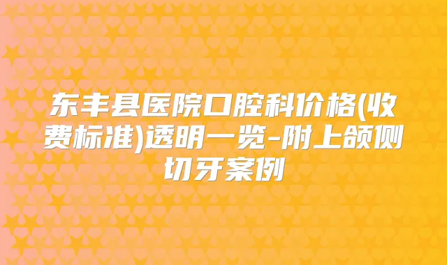 东丰县医院口腔科价格(收费标准)透明一览-附上颌侧切牙案例