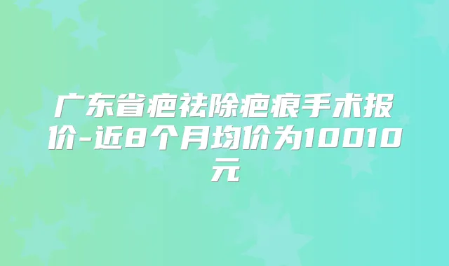 广东省疤祛除疤痕手术报价-近8个月均价为10010元