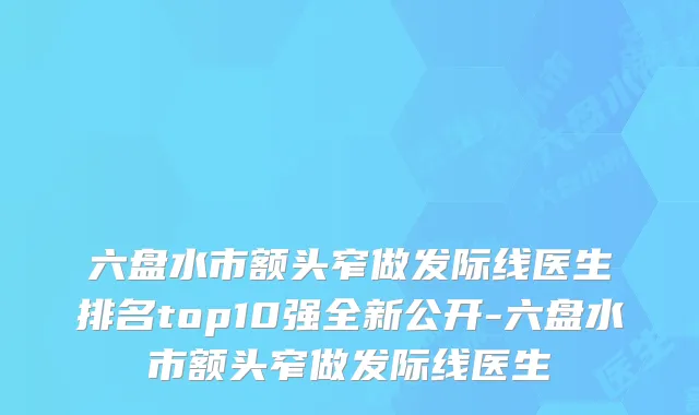 六盘水市额头窄做发际线医生排名top10强全新公开-六盘水市额头窄做发际线医生