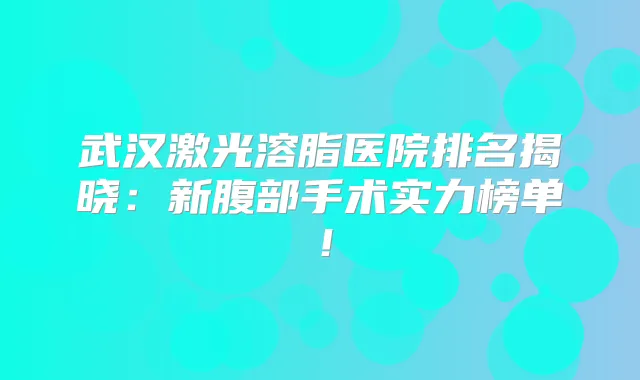武汉激光溶脂医院排名揭晓:新腹部手术实力榜单!