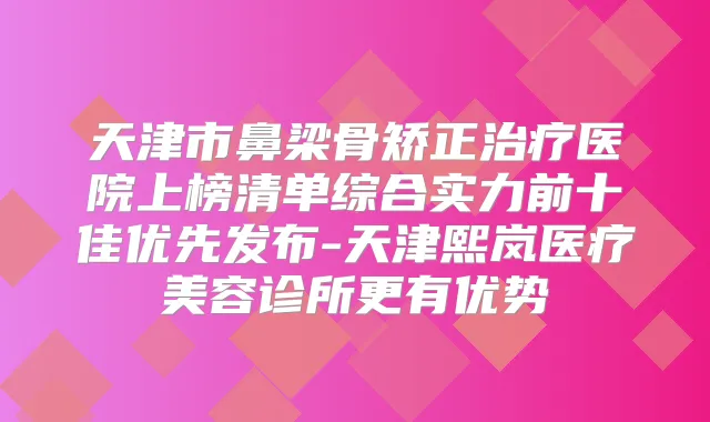 天津市鼻梁骨矫正医院上榜清单综合实力前十佳优先发布-天津熙岚医疗美容诊所更有优势