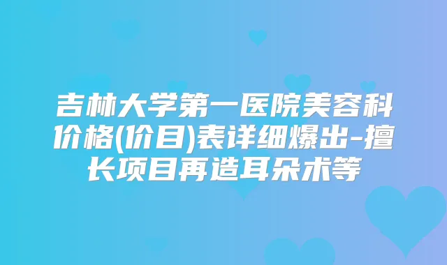 吉林大学第一医院美容科价格(价目)表详细爆出-擅长项目再造耳朵术等