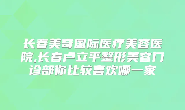 长春美奇国际医疗美容医院,长春卢立平整形美容门诊部你比较喜欢哪一家