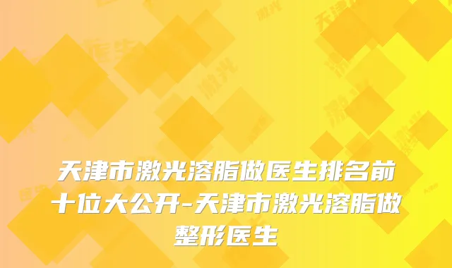 天津市激光溶脂做医生排名前十位大公开-天津市激光溶脂做整形医生