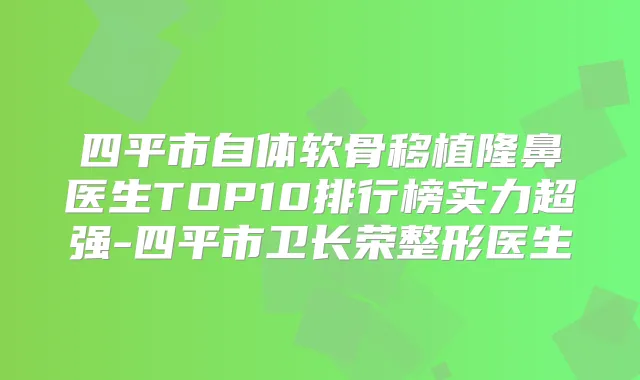 四平市自体软骨移植隆鼻医生TOP10排行榜实力超强-四平市卫长荣整形医生