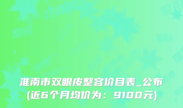 淮南市双眼皮整容价目表_公布(近6个月均价为：9100元)