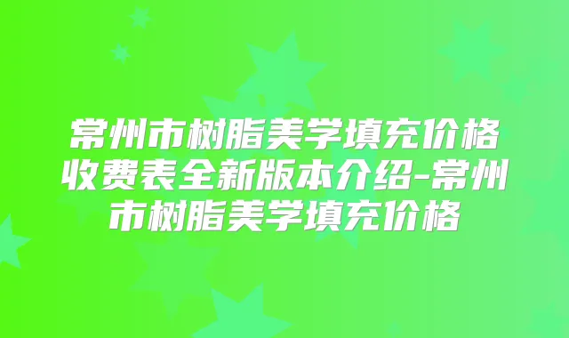 常州市树脂美学填充价格收费表全新版本介绍-常州市树脂美学填充价格