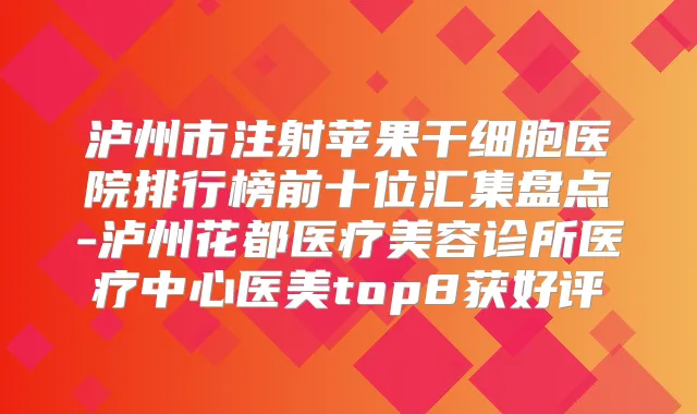 泸州市注射苹果干细胞医院排行榜前十位汇集盘点-泸州花都医疗美容诊所医疗中心医美top8获好评