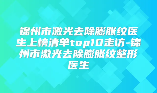 锦州市激光去除膨胀纹医生上榜清单top10走访-锦州市激光去除膨胀纹整形医生