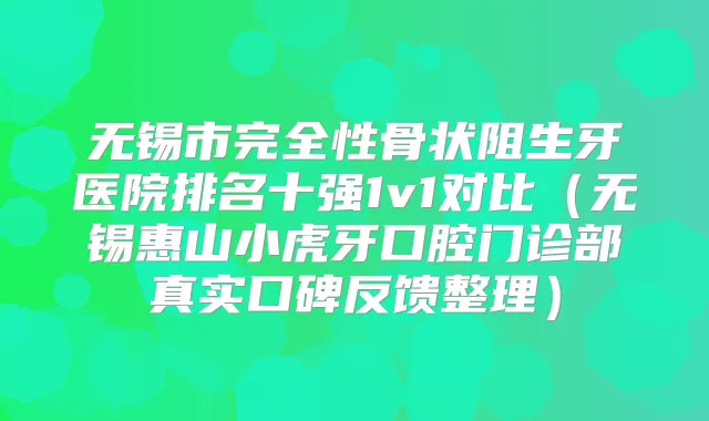 无锡市完全性骨状阻生牙医院排名十强1v1对比(无锡惠山小虎牙口腔门诊部真实口碑反馈整理)