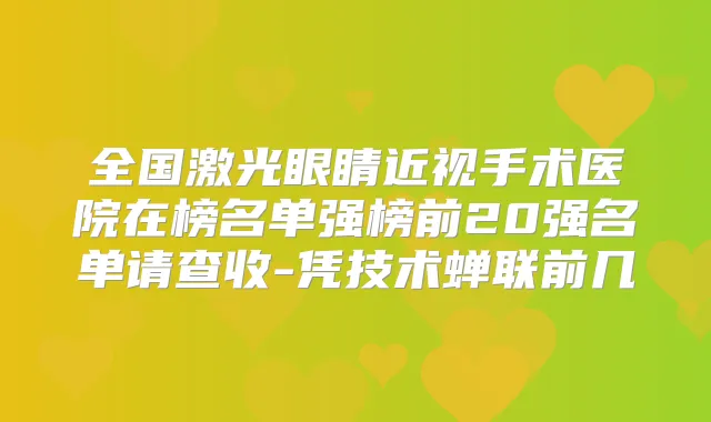 全国激光眼睛近视手术医院在榜名单强榜前20强名单请查收-凭技术蝉联前几