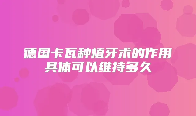 德国卡瓦种植牙术的作用具体可以维持多久