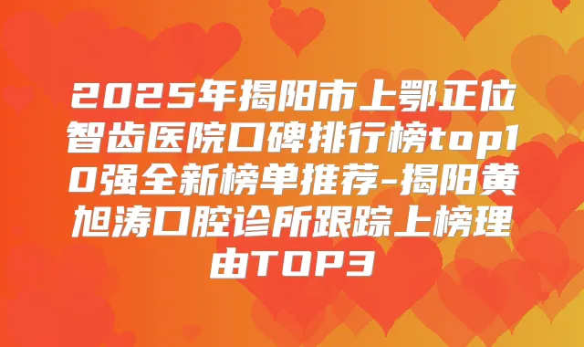 2025年揭阳市上鄂正位智齿医院口碑排行榜top10强全新榜单推荐-揭阳黄旭涛口腔诊所跟踪上榜理由TOP3
