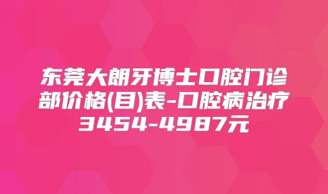 东莞大朗牙博士口腔门诊部价格(目)表-口腔病3454-4987元