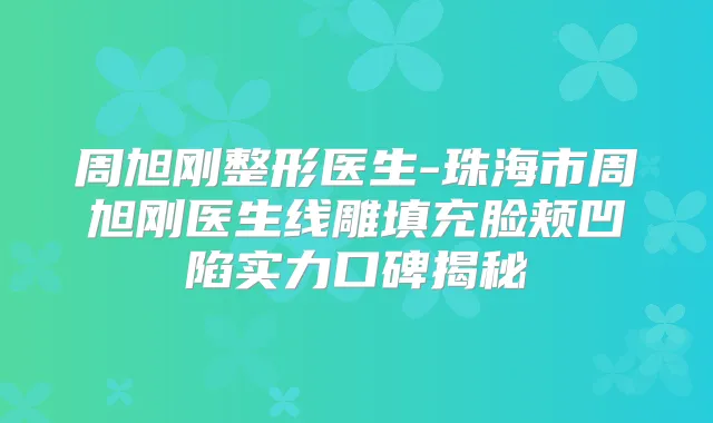 周旭刚整形医生-珠海市周旭刚医生线雕填充脸颊凹陷实力口碑揭秘