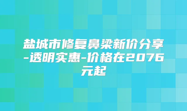 盐城市修复鼻梁新价分享-透明实惠-价格在2076元起