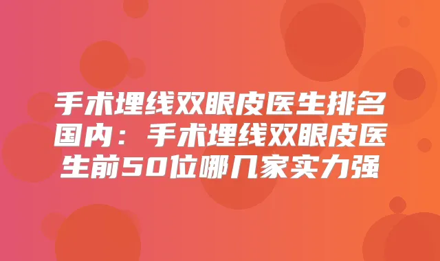 手术埋线双眼皮医生排名国内：手术埋线双眼皮医生前50位哪几家实力强