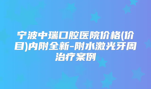 宁波中瑞口腔医院价格(价目)内附全新-附水激光牙周案例