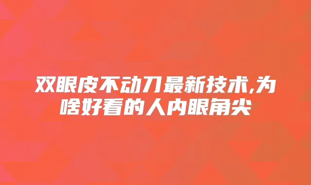 双眼皮不动刀新技术,为啥好看的人内眼角尖