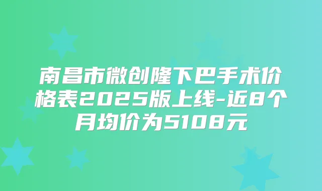 南昌市微创隆下巴手术价格表2025版上线-近8个月均价为5108元