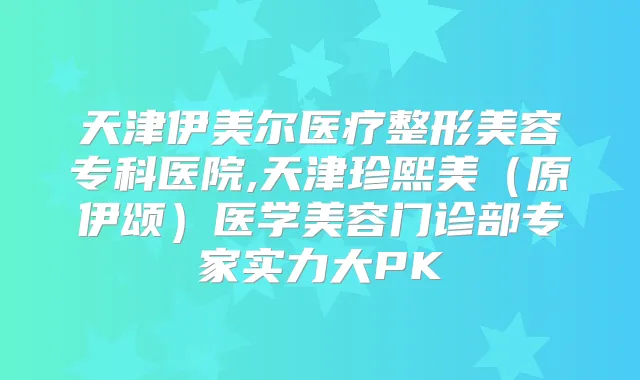 天津伊美尔医疗整形美容专科医院,天津珍熙美(原伊颂)医学美容门诊部专家实力大PK
