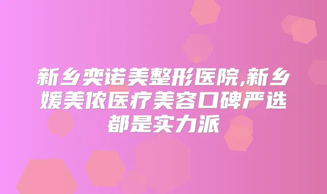 新乡奕诺美整形医院,新乡媛美侬医疗美容口碑严选都是实力派