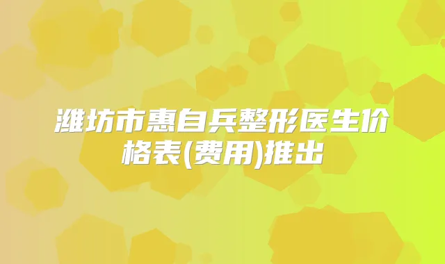 潍坊市惠自兵整形医生价格表(费用)推出
