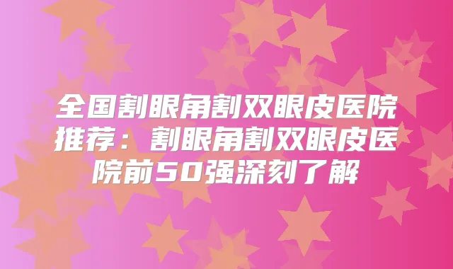 全国割眼角割双眼皮医院推荐:割眼角割双眼皮医院前50强深刻了解