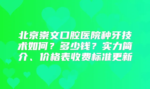 北京崇文口腔医院种牙技术如何？多少钱？实力简介、价格表收费标准更新