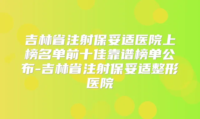 吉林省注射医院上榜名单前十佳靠谱榜单公布-吉林省注射整形医院