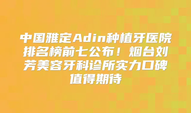 中国雅定Adin种植牙医院排名榜前七公布！烟台刘芳美容牙科诊所实力口碑值得期待
