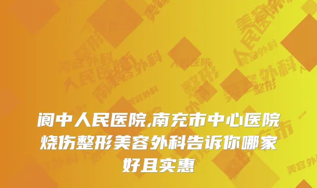 阆中人民医院,南充市中心医院烧伤整形美容外科告诉你哪家好且实惠