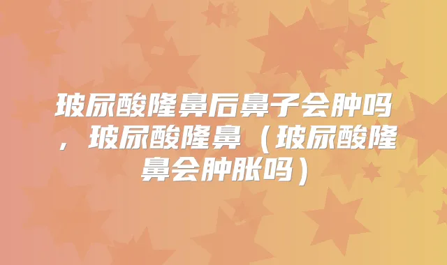 玻尿酸隆鼻后鼻子会肿吗，玻尿酸隆鼻（玻尿酸隆鼻会肿胀吗）