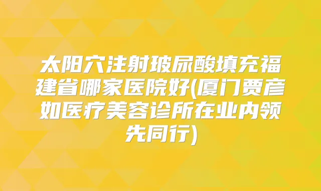 太阳穴注射玻尿酸填充福建省哪家医院好(厦门贾彦如医疗美容诊所在业内领先同行)