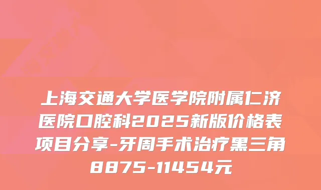 上海交通大学医学院附属仁济医院口腔科2025新版价格表项目分享-牙周手术黑三角8875-11454元