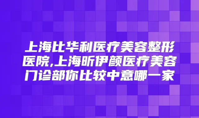 上海比华利医疗美容整形医院,上海昕伊颜医疗美容门诊部你比较中意哪一家