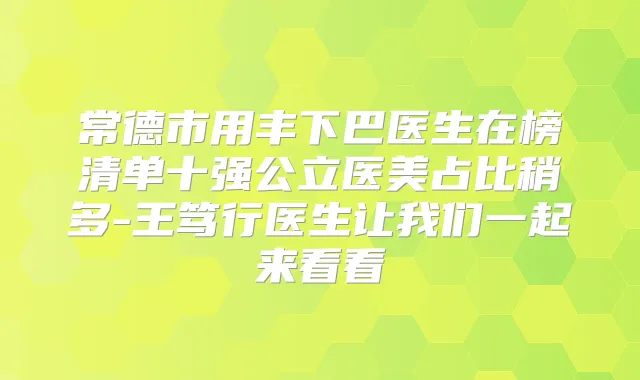 常德市用丰下巴医生在榜清单十强公立医美占比稍多-王笃行医生让我们一起来看看