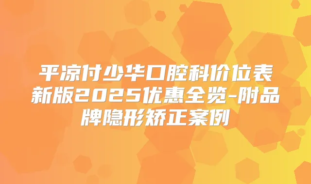 平凉付少华口腔科价位表新版2025优惠全览-附品牌隐形矫正案例