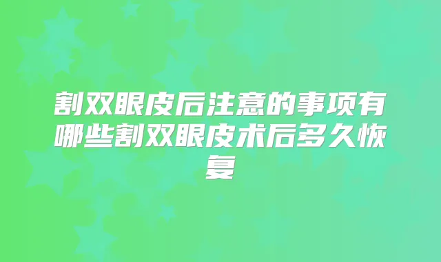 割双眼皮后注意的事项有哪些割双眼皮术后多久恢复