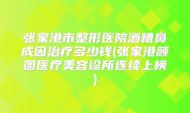 张家港市整形医院酒糟鼻成因多少钱(张家港颜图医疗美容诊所连续上榜)