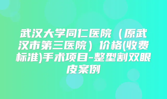 武汉大学同仁医院(原武汉市第三医院)价格(收费标准)手术项目-整型割双眼皮案例