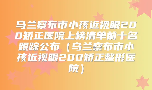 乌兰察布市小孩近视眼200矫正医院上榜清单前十名跟踪公布(乌兰察布市小孩近视眼200矫正整形医院)