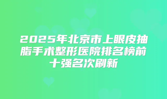 2025年北京市上眼皮抽脂手术整形医院排名榜前十强名次刷新